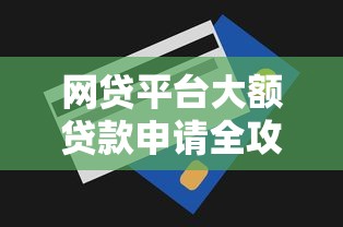 网贷平台大额贷款申请全攻略及提额技巧