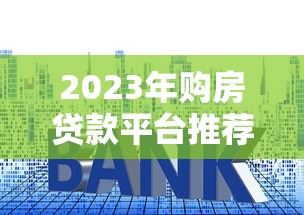 2023年购房贷款平台推荐：5大靠谱渠道深度解析