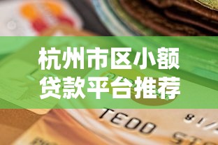 杭州市区小额贷款平台推荐：快速到账、低息安全的选择