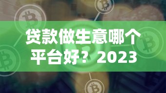 贷款做生意哪个平台好？2023年靠谱借贷平台推荐