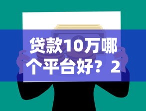 贷款10万哪个平台好？2023最新靠谱平台推荐攻略