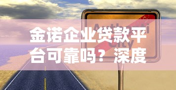 金诺企业贷款平台可靠吗？深度解析企业贷款服务优势与风险