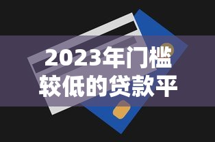 2023年门槛较低的贷款平台推荐及申请技巧