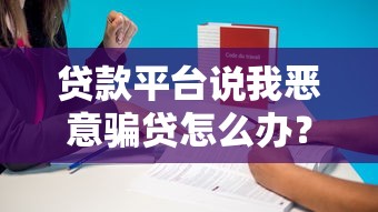 贷款平台说我恶意骗贷怎么办?5招教你应对处理 贷款平台说我恶意骗贷怎么办?5招教你应对处理
