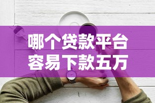 哪个贷款平台容易下款五万?2023年靠谱平台推荐及申请技巧 哪个贷款平台容易下款五万?2023年靠谱平台推荐及申请技巧