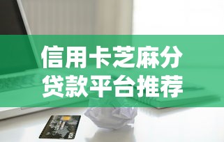 信用卡芝麻分贷款平台推荐:快速申请低利率借款攻略 信用卡芝麻分贷款平台推荐:快速申请低利率借款攻略