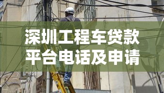 深圳工程车贷款平台电话及申请攻略：快速解决资金难题