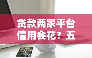 贷款两家平台信用会花？五大影响与应对策略解析