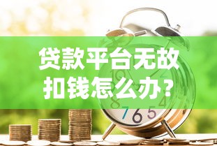 贷款平台无故扣钱怎么办？教你3步维权追回损失