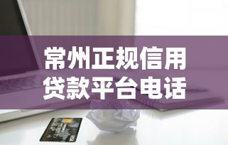 常州正规信用贷款平台电话查询指南