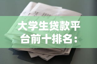 大学生贷款平台前十排名：靠谱低息借款渠道推荐