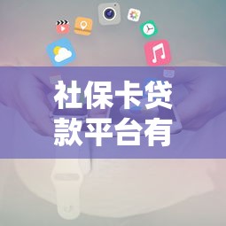 社保卡贷款平台有哪些？正规渠道及申请攻略