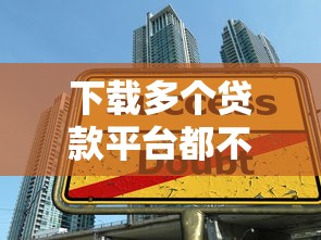 下载多个贷款平台都不借？揭秘被拒原因及应对方法