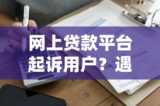 网上贷款平台起诉用户？遇到这类信息该如何应对