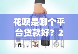 花呗是哪个平台贷款好？2023正规网贷平台对比评测