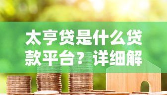 太亨贷是什么贷款平台？详细解析平台特点与用户评价