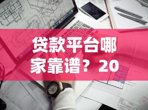 贷款平台哪家靠谱?2023年主流平台对比及避坑指南 贷款平台哪家靠谱?2023年主流平台对比及避坑指南