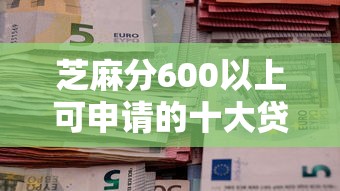芝麻分600以上可申请的十大贷款平台推荐(快速到账) 芝麻分600以上可申请的十大贷款平台推荐(快速到账)