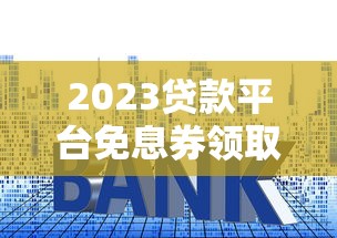 2023贷款平台免息券领取攻略:省钱技巧大公开 2023贷款平台免息券领取攻略:省钱技巧大公开