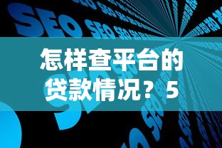 怎样查平台的贷款情况?5个步骤快速掌握贷款信息查询技巧 怎样查平台的贷款情况?5个步骤快速掌握贷款信息查询技巧