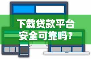 下载贷款平台安全可靠吗?这几点必须注意 下载贷款平台安全可靠吗?这几点必须注意