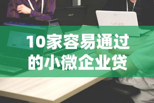 10家容易通过的小微企业贷款平台推荐及申请攻略
