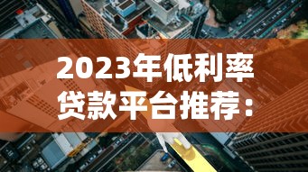 2023年低利率贷款平台推荐:正规靠谱低息渠道一览 2023年低利率贷款平台推荐:正规靠谱低息渠道一览