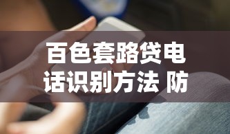 百色套路贷电话识别方法 防骗指南与应对技巧 百色套路贷电话识别方法 防骗指南与应对技巧