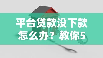平台贷款没下款怎么办?教你5招快速解决难题 平台贷款没下款怎么办?教你5招快速解决难题