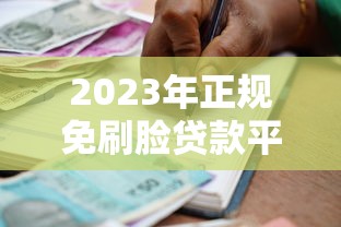 2023年正规免刷脸贷款平台推荐:安全放心的借款渠道盘点 2023年正规免刷脸贷款平台推荐:安全放心的借款渠道盘点