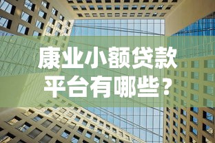 康业小额贷款平台有哪些?这10家正规机构值得推荐 康业小额贷款平台有哪些?这10家正规机构值得推荐