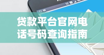 贷款平台官网电话号码查询指南：正确方式与常见问题解答