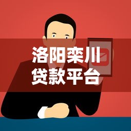 洛阳栾川贷款平台电话查询及正规渠道推荐 洛阳栾川贷款平台电话查询及正规渠道推荐