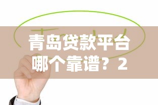 青岛贷款平台哪个靠谱?2023年这5个平台值得优先考虑 青岛贷款平台哪个靠谱?2023年这5个平台值得优先考虑