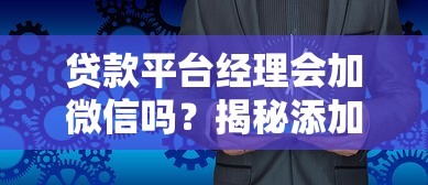 贷款平台经理会加微信吗?揭秘添加微信的5大原因和注意事项 贷款平台经理会加微信吗?揭秘添加微信的5大原因和注意事项