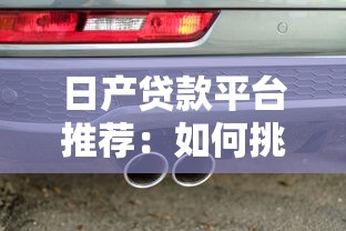 日产贷款平台推荐:如何挑选最适合的借款渠道? 日产贷款平台推荐:如何挑选最适合的借款渠道?