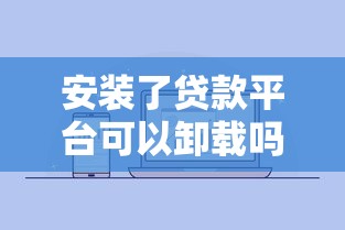 安装了贷款平台可以卸载吗?详细解答贷款APP删除疑问 安装了贷款平台可以卸载吗?详细解答贷款APP删除疑问