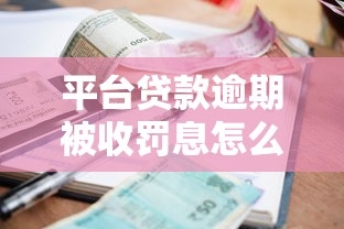 平台贷款逾期被收罚息怎么办?教你5步补救攻略 平台贷款逾期被收罚息怎么办?教你5步补救攻略