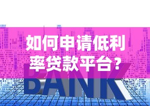 如何申请低利率贷款平台?2023年省钱攻略 如何申请低利率贷款平台?2023年省钱攻略