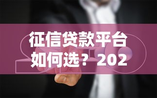 征信贷款平台如何选?2023年网贷避坑指南 征信贷款平台如何选?2023年网贷避坑指南