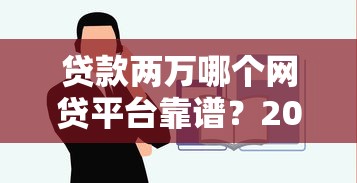贷款两万哪个网贷平台靠谱?2023年低息快速到账推荐 贷款两万哪个网贷平台靠谱?2023年低息快速到账推荐