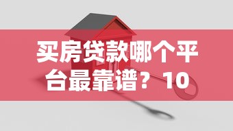 买房贷款哪个平台最靠谱?10大正规渠道对比分析 买房贷款哪个平台最靠谱?10大正规渠道对比分析
