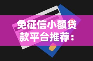 免征信小额贷款平台推荐:快速放款解决急用钱难题 免征信小额贷款平台推荐:快速放款解决急用钱难题