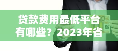 贷款费用最低平台有哪些?2023年省钱攻略大揭秘 贷款费用最低平台有哪些?2023年省钱攻略大揭秘