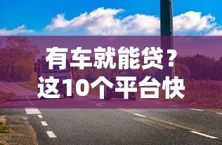 有车就能贷?这10个平台快速放款,额度高利率低! 有车就能贷?这10个平台快速放款,额度高利率低!