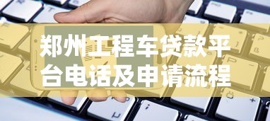 郑州工程车贷款平台电话及申请流程全解析