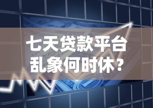 七天贷款平台乱象何时休?深度解析整治方向与用户应对策略 七天贷款平台乱象何时休?深度解析整治方向与用户应对策略