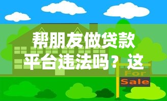 帮朋友做贷款平台违法吗?这5大风险必须提前了解 帮朋友做贷款平台违法吗?这5大风险必须提前了解