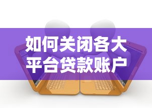如何关闭各大平台贷款账户?详细操作指南及注意事项 如何关闭各大平台贷款账户?详细操作指南及注意事项