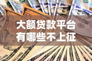 大额贷款平台有哪些不上征信?这10个渠道靠谱又安全 大额贷款平台有哪些不上征信?这10个渠道靠谱又安全
